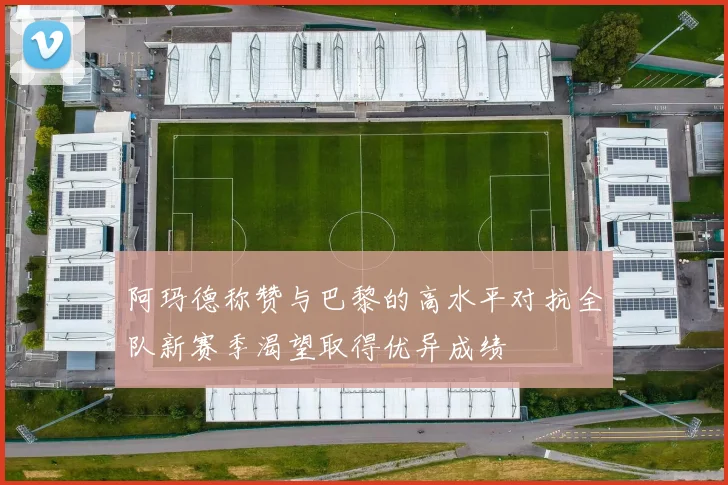 阿玛德称赞与巴黎的高水平对抗全队新赛季渴望取得优异成绩