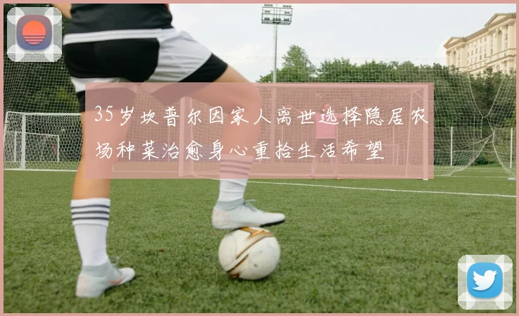 35岁坎普尔因家人离世选择隐居农场种菜治愈身心重拾生活希望