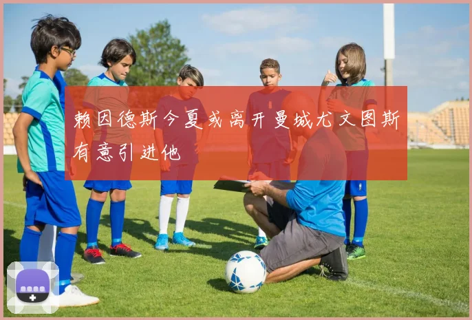 赖因德斯今夏或离开曼城尤文图斯有意引进他
