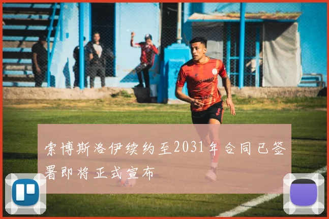 索博斯洛伊续约至2031年合同已签署即将正式宣布