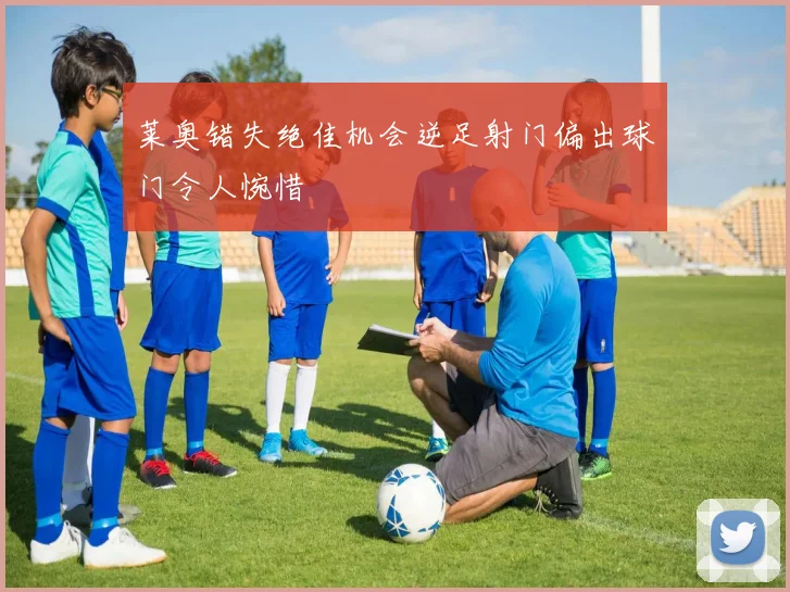 莱奥错失绝佳机会逆足射门偏出球门令人惋惜