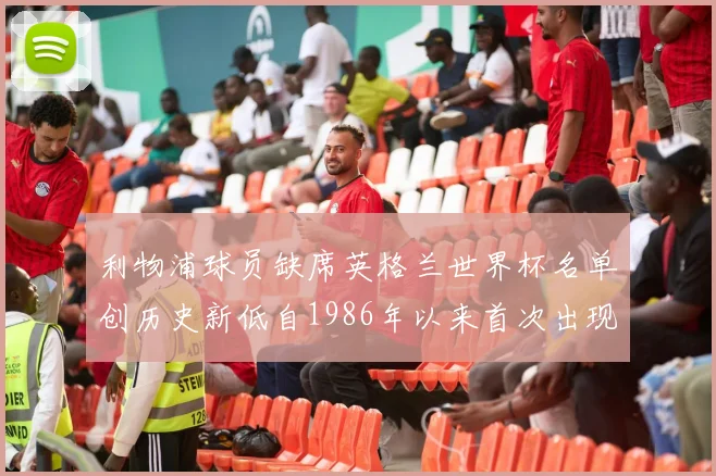 利物浦球员缺席英格兰世界杯名单创历史新低自1986年以来首次出现