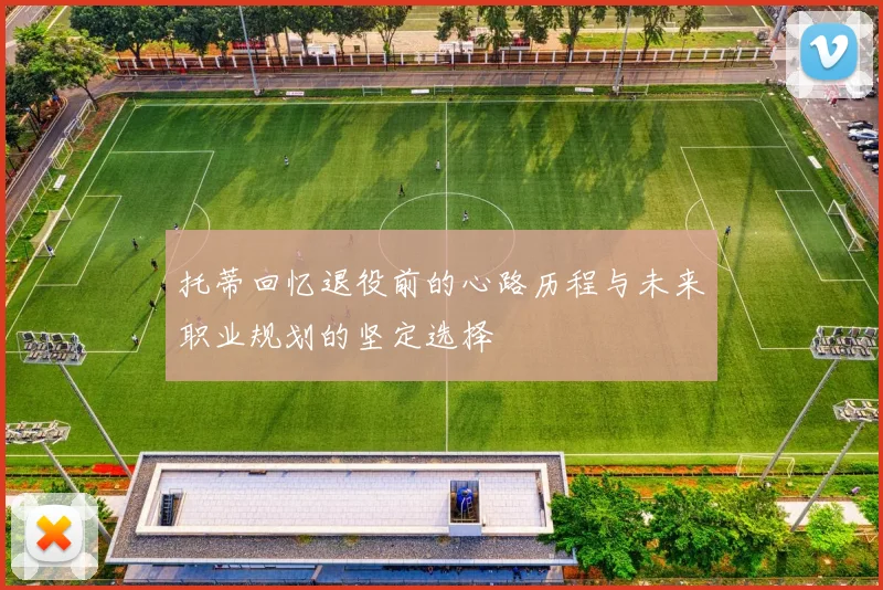 托蒂回忆退役前的心路历程与未来职业规划的坚定选择