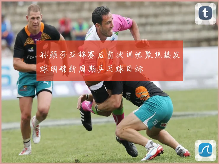 孙颖莎亚锦赛后首次训练聚焦接发球明确新周期乒乓球目标