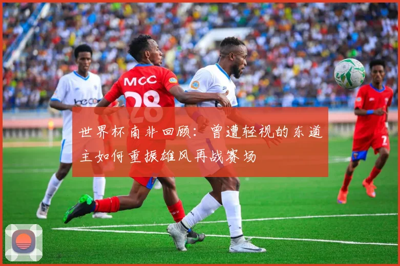 世界杯南非回顾：曾遭轻视的东道主如何重振雄风再战赛场
