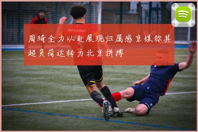 周琦全力以赴展现归属感京媒称其超负荷运转为北京拼搏