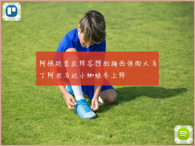 阿根廷首发阵容预测梅西领衔大马丁阿尔马达小蜘蛛齐上阵