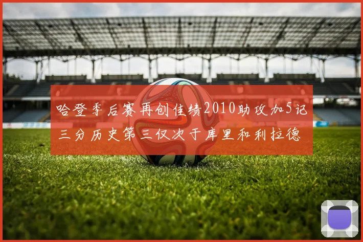 哈登季后赛再创佳绩2010助攻加5记三分历史第三仅次于库里和利拉德