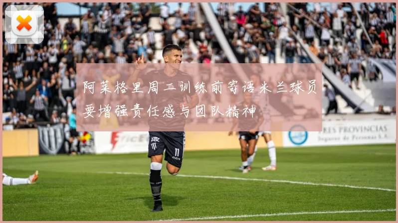 阿莱格里周二训练前寄语米兰球员要增强责任感与团队精神