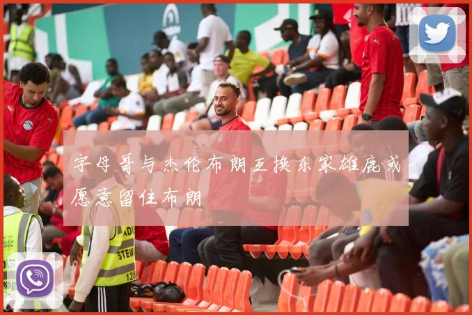 字母哥与杰伦布朗互换东家雄鹿或愿意留住布朗