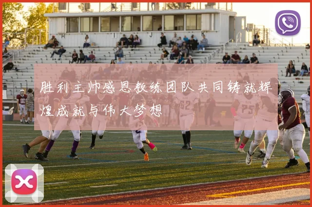 胜利主帅感恩教练团队共同铸就辉煌成就与伟大梦想