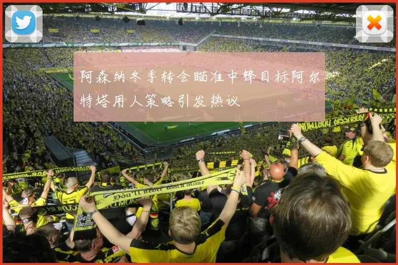 阿森纳冬季转会瞄准中锋目标阿尔特塔用人策略引发热议