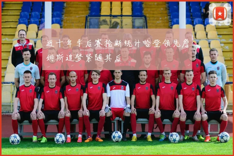 近十年季后赛抢断统计哈登领先詹姆斯追梦紧随其后