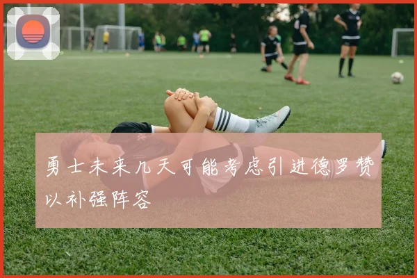 勇士未来几天可能考虑引进德罗赞以补强阵容