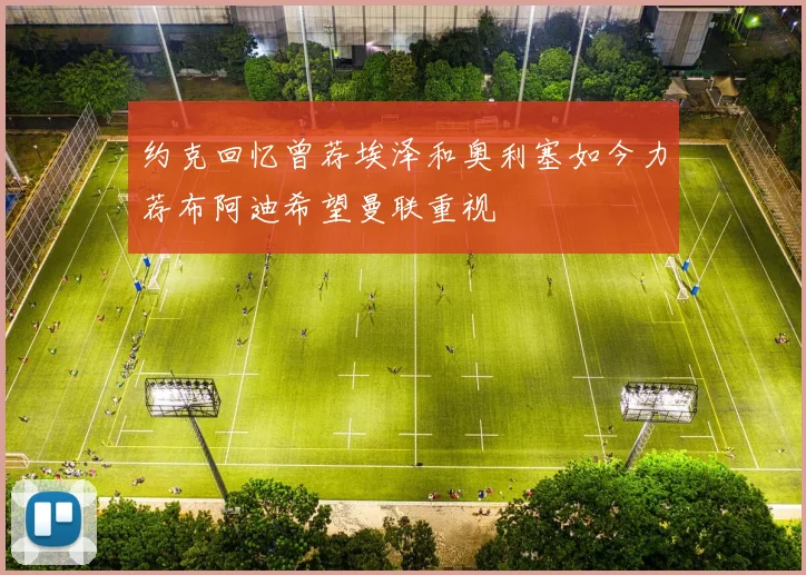 约克回忆曾荐埃泽和奥利塞如今力荐布阿迪希望曼联重视