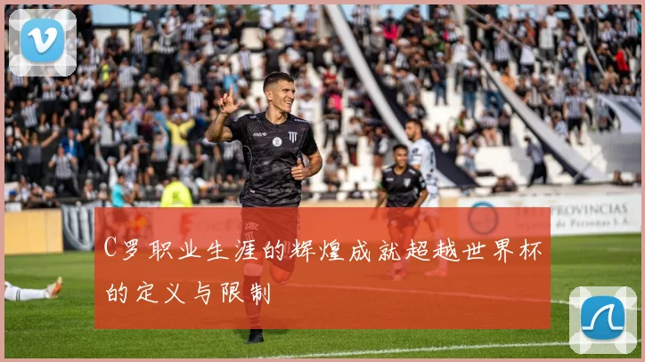 C罗职业生涯的辉煌成就超越世界杯的定义与限制