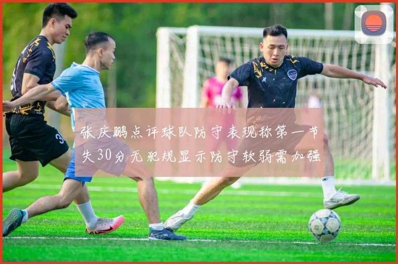 张庆鹏点评球队防守表现称第一节失30分无犯规显示防守软弱需加强