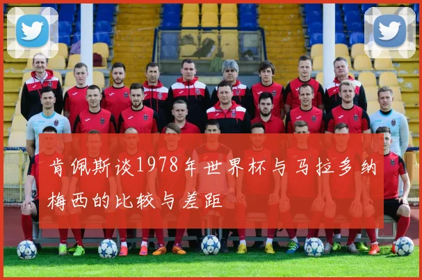 肯佩斯谈1978年世界杯与马拉多纳梅西的比较与差距