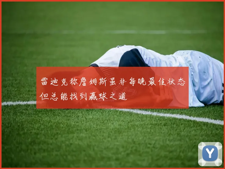 雷迪克称詹姆斯虽非每晚最佳状态但总能找到赢球之道