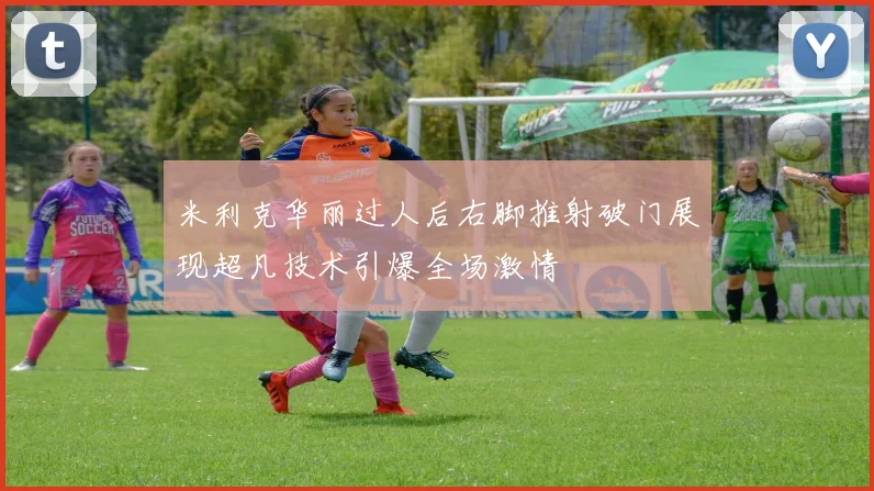 米利克华丽过人后右脚推射破门展现超凡技术引爆全场激情