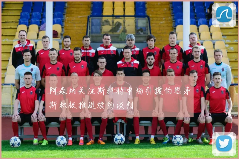 阿森纳关注斯科特中场引援伯恩茅斯积极推进续约谈判