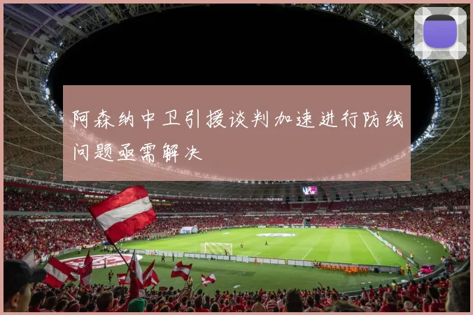 阿森纳中卫引援谈判加速进行防线问题亟需解决